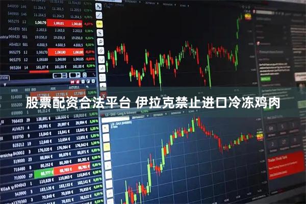 股票配资合法平台 伊拉克禁止进口冷冻鸡肉