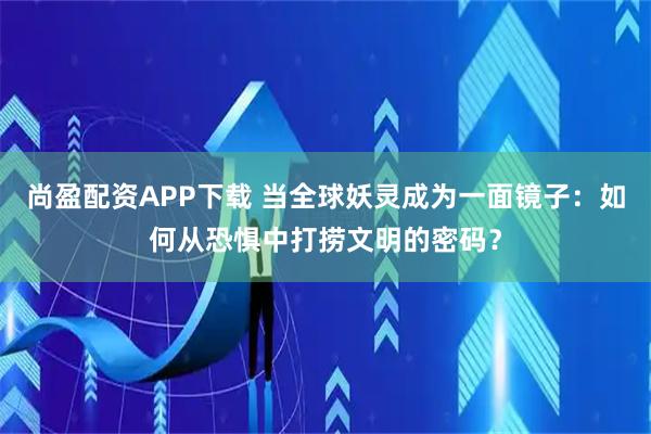 尚盈配资APP下载 当全球妖灵成为一面镜子:如何从恐惧中打捞文明的密码?