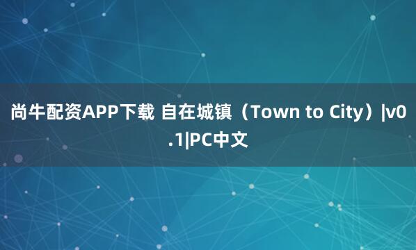 尚牛配资APP下载 自在城镇(Town to City)|v0.1|PC中文