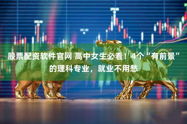 股票配资软件官网 高中女生必看!4个“有前景”的理科专业,就业不用愁