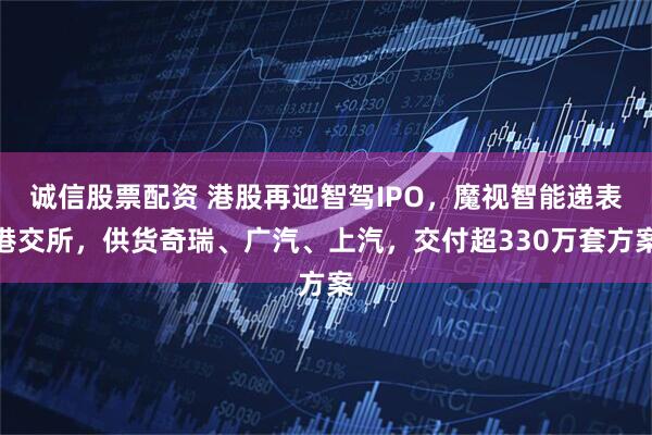 诚信股票配资 港股再迎智驾IPO，魔视智能递表港交所，供货奇瑞、广汽、上汽，交付超330万套方案