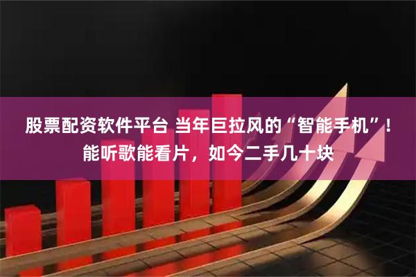 股票配资软件平台 当年巨拉风的“智能手机”!能听歌能看片,如今二手几十块