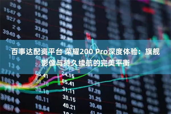 百事达配资平台 荣耀200 Pro深度体验:旗舰影像与持久续航的完美平衡