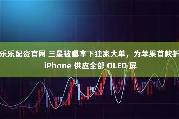 飞乐乐配资官网 三星被曝拿下独家大单,为苹果首款折叠 iPhone 供应全部 OLED 屏