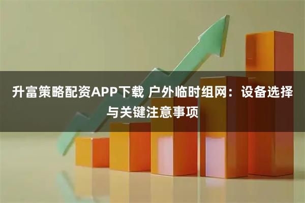 升富策略配资APP下载 户外临时组网：设备选择与关键注意事项