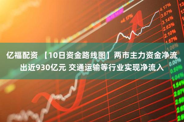 亿福配资 【10日资金路线图】两市主力资金净流出近930亿元 交通运输等行业实现净流入