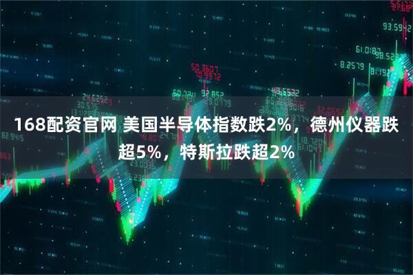 168配资官网 美国半导体指数跌2%,德州仪器跌超5%,特斯拉跌超2%