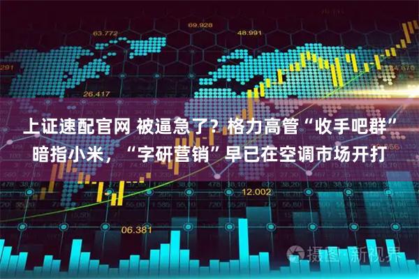 上证速配官网 被逼急了？格力高管“收手吧群”暗指小米，“字研营销”早已在空调市场开打