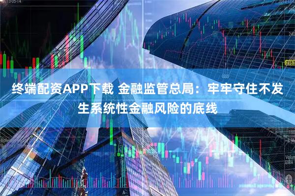 终端配资APP下载 金融监管总局：牢牢守住不发生系统性金融风险的底线
