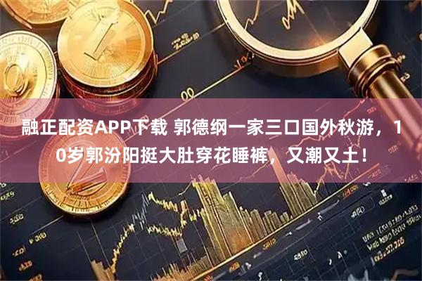 融正配资APP下载 郭德纲一家三口国外秋游，10岁郭汾阳挺大肚穿花睡裤，又潮又土！