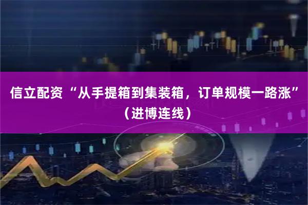 信立配资 “从手提箱到集装箱，订单规模一路涨”（进博连线）