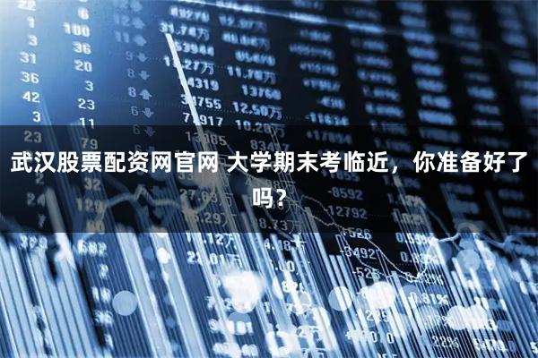 武汉股票配资网官网 大学期末考临近，你准备好了吗？