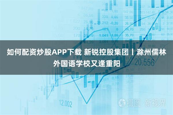 如何配资炒股APP下载 新锐控股集团丨滁州儒林外国语学校又逢重阳