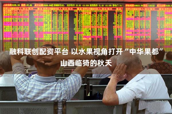 融科联创配资平台 以水果视角打开“中华果都”山西临猗的秋天