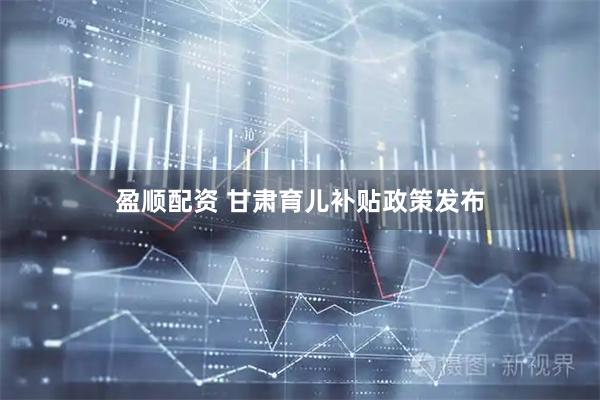 盈顺配资 甘肃育儿补贴政策发布