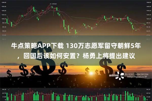 牛点策略APP下载 130万志愿军留守朝鲜5年，回国后该如何安置？杨勇上将提出建议