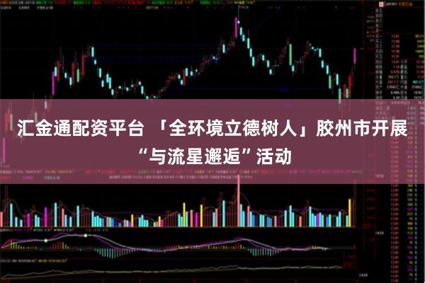 汇金通配资平台 「全环境立德树人」胶州市开展“与流星邂逅”活动