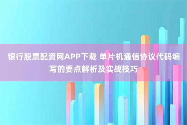 银行股票配资网APP下载 单片机通信协议代码编写的要点解析及实战技巧