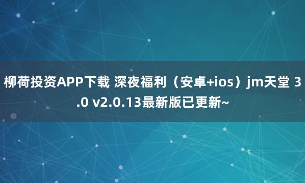 柳荷投资APP下载 深夜福利（安卓+ios）jm天堂 3.0 v2.0.13最新版已更新~