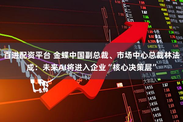 百进配资平台 金蝶中国副总裁、市场中心总裁林法成：未来AI将进入企业“核心决策层”