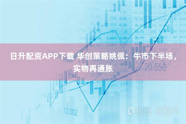 日升配资APP下载 华创策略姚佩：牛市下半场，实物再通胀