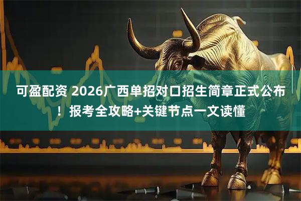 可盈配资 2026广西单招对口招生简章正式公布！报考全攻略+关键节点一文读懂