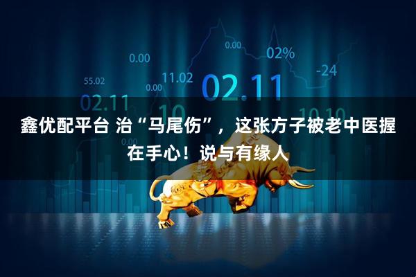 鑫优配平台 治“马尾伤”，这张方子被老中医握在手心！说与有缘人