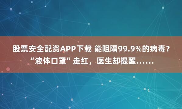 股票安全配资APP下载 能阻隔99.9%的病毒？“液体口罩”走红，医生却提醒……