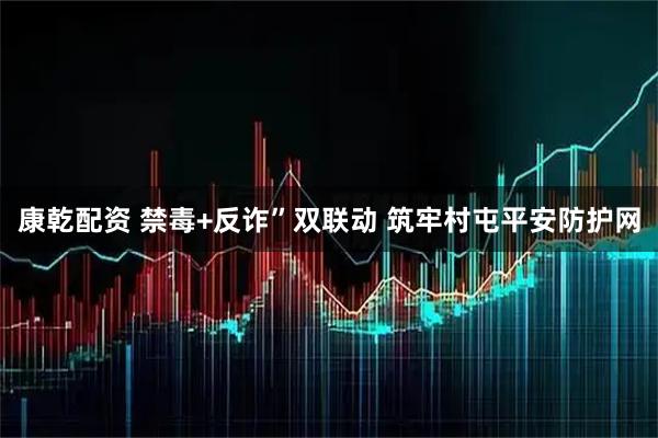 康乾配资 禁毒+反诈”双联动 筑牢村屯平安防护网