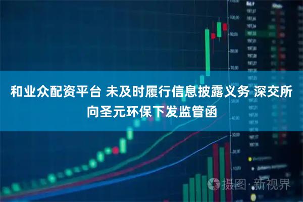 和业众配资平台 未及时履行信息披露义务 深交所向圣元环保下发监管函