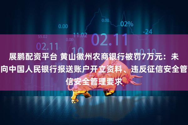 展鹏配资平台 黄山徽州农商银行被罚7万元：未按规定向中国人民银行报送账户开立资料、违反征信安全管理要求