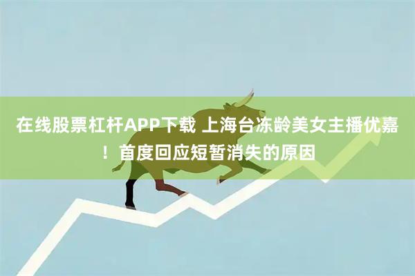 在线股票杠杆APP下载 上海台冻龄美女主播优嘉！首度回应短暂消失的原因