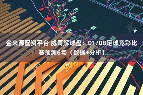 金来源配资平台 威哥解球盘：01/08足球竞彩比赛预测6场（数据+分析）