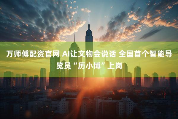万师傅配资官网 AI让文物会说话 全国首个智能导览员“历小博”上岗