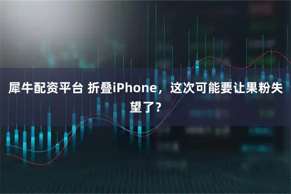 犀牛配资平台 折叠iPhone，这次可能要让果粉失望了？