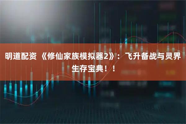 明道配资 《修仙家族模拟器2》：飞升备战与灵界生存宝典！！