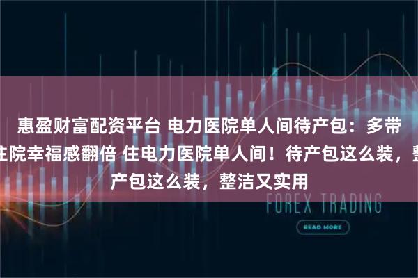 惠盈财富配资平台 电力医院单人间待产包：多带这几样，住院幸福感翻倍 住电力医院单人间！待产包这么装，整洁又实用