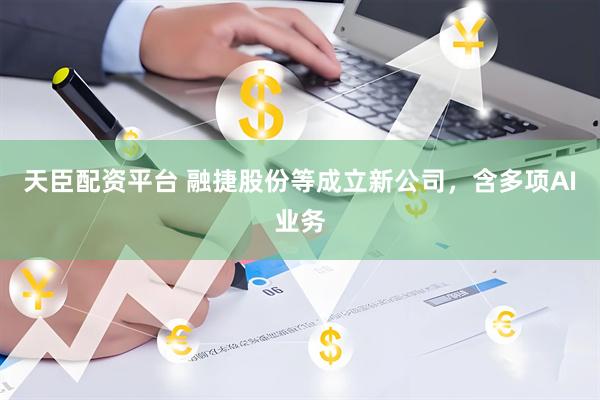 天臣配资平台 融捷股份等成立新公司，含多项AI业务