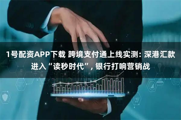 1号配资APP下载 跨境支付通上线实测: 深港汇款进入“读秒时代”, 银行打响营销战
