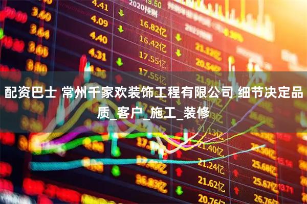 配资巴士 常州千家欢装饰工程有限公司 细节决定品质_客户_施工_装修