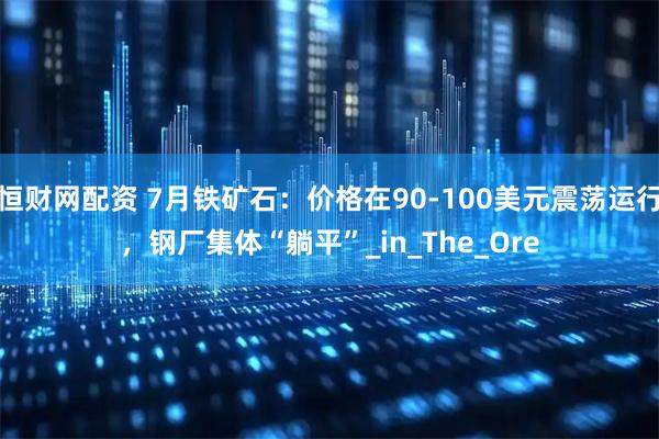 恒财网配资 7月铁矿石：价格在90-100美元震荡运行，钢厂集体“躺平”_in_The_Ore