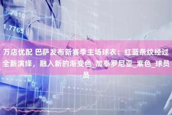 万店优配 巴萨发布新赛季主场球衣：红蓝条纹经过全新演绎，融入新的渐变色_加泰罗尼亚_紫色_球员
