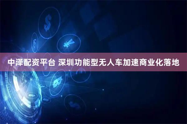 中泽配资平台 深圳功能型无人车加速商业化落地