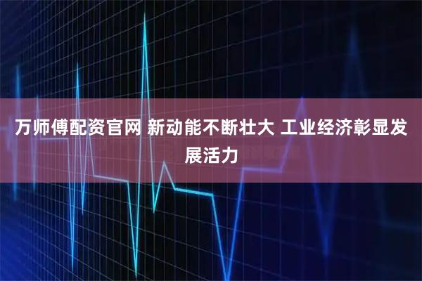 万师傅配资官网 新动能不断壮大 工业经济彰显发展活力