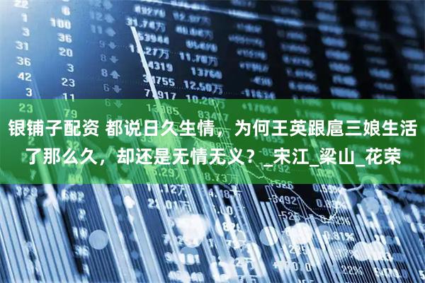 银铺子配资 都说日久生情，为何王英跟扈三娘生活了那么久，却还是无情无义？_宋江_梁山_花荣