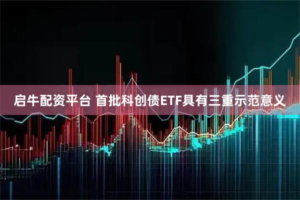 启牛配资平台 首批科创债ETF具有三重示范意义