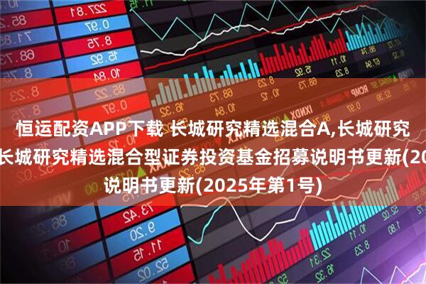 恒运配资APP下载 长城研究精选混合A,长城研究精选混合C: 长城研究精选混合型证券投资基金招募说明书更新(2025年第1号)