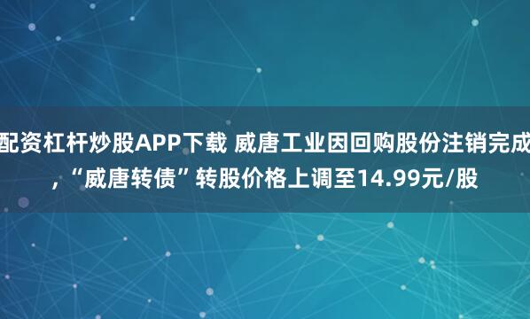 配资杠杆炒股APP下载 威唐工业因回购股份注销完成, “威唐转债”转股价格上调至14.99元/股