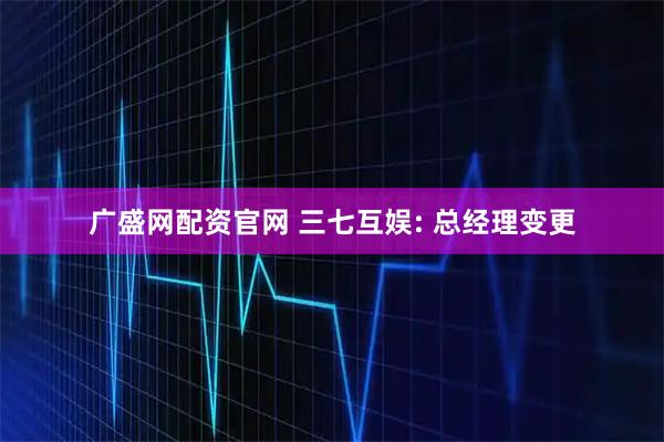 广盛网配资官网 三七互娱: 总经理变更