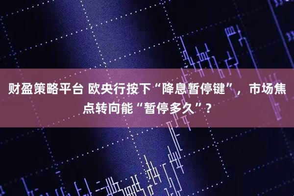 财盈策略平台 欧央行按下“降息暂停键”，市场焦点转向能“暂停多久”？